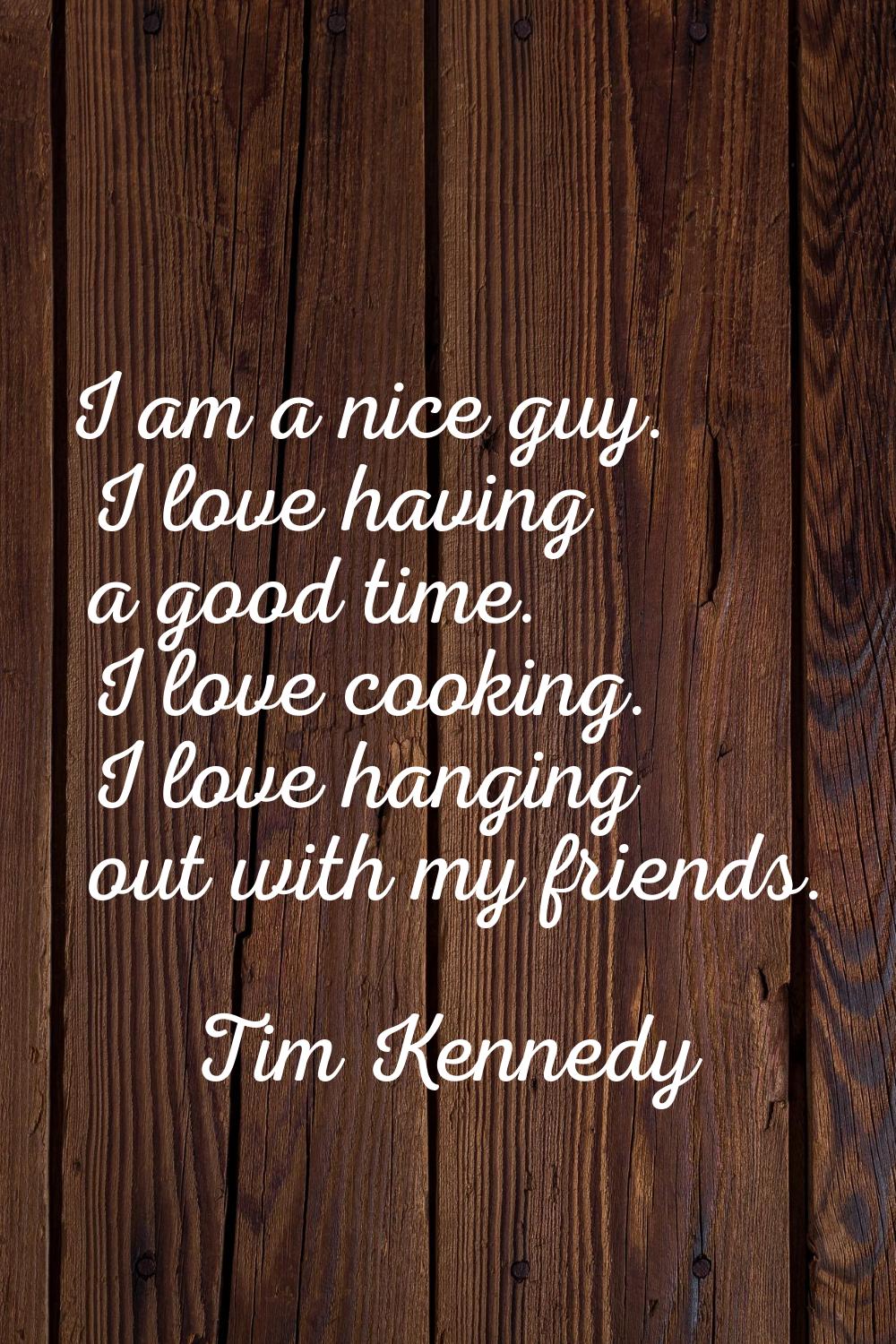 I am a nice guy. I love having a good time. I love cooking. I love hanging out with my friends.