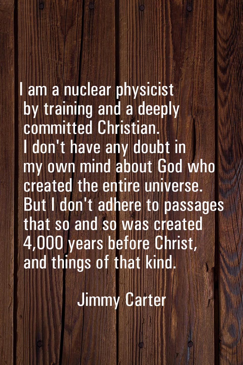 I am a nuclear physicist by training and a deeply committed Christian. I don't have any doubt in my