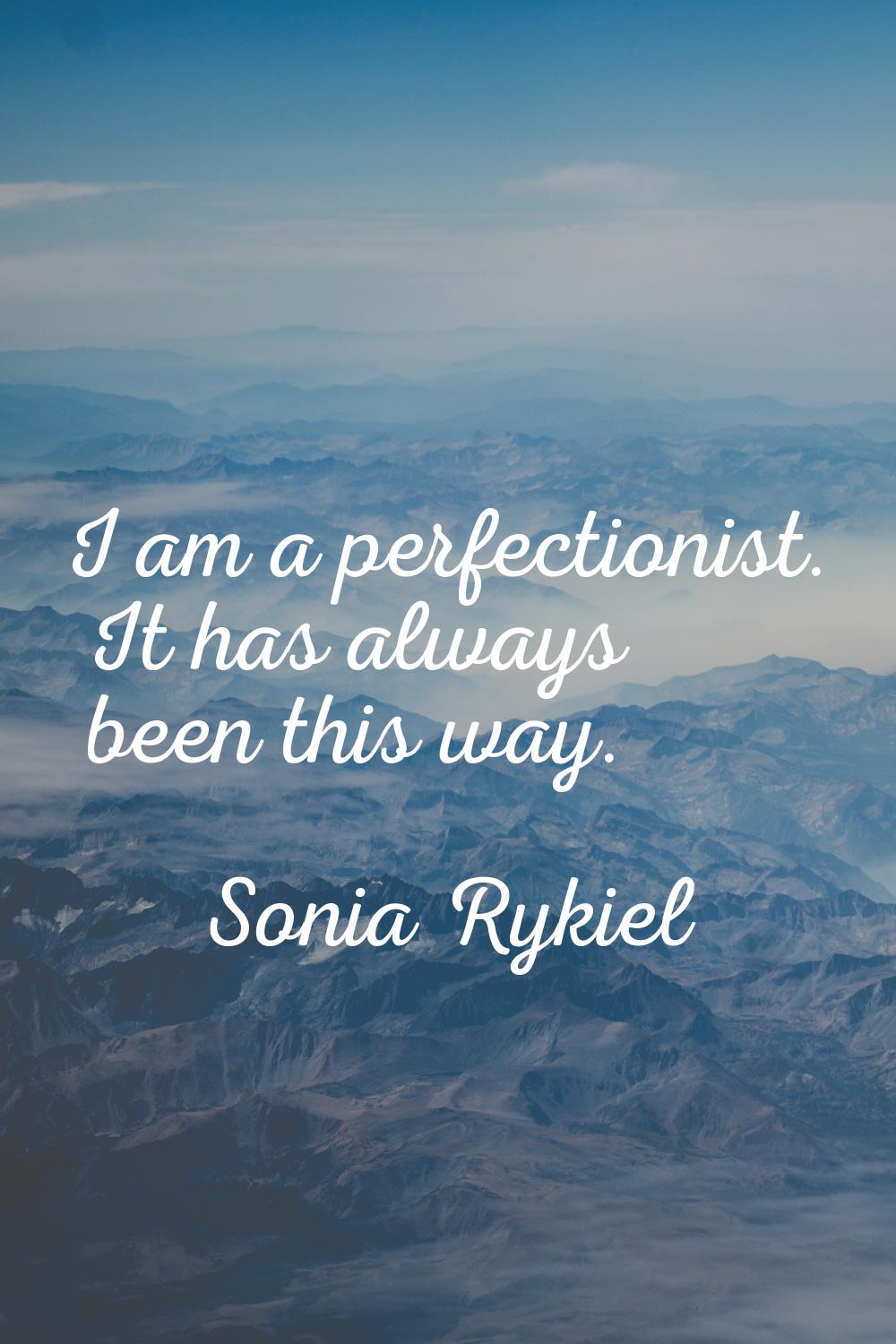 I am a perfectionist. It has always been this way.