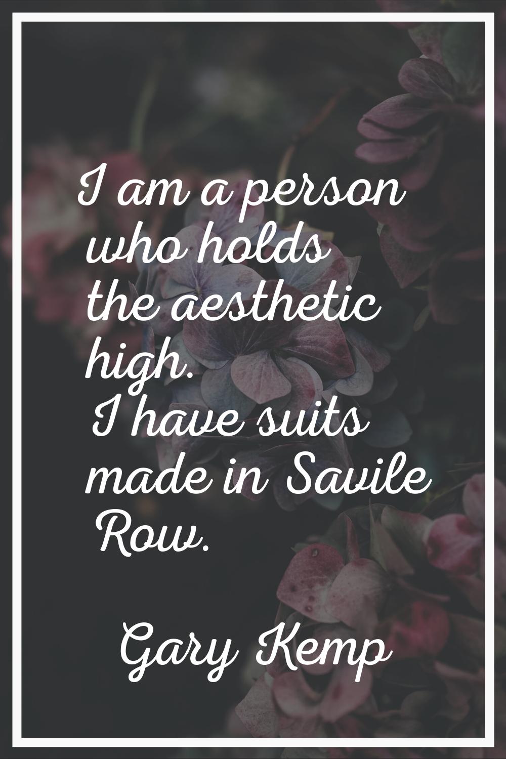 I am a person who holds the aesthetic high. I have suits made in Savile Row.