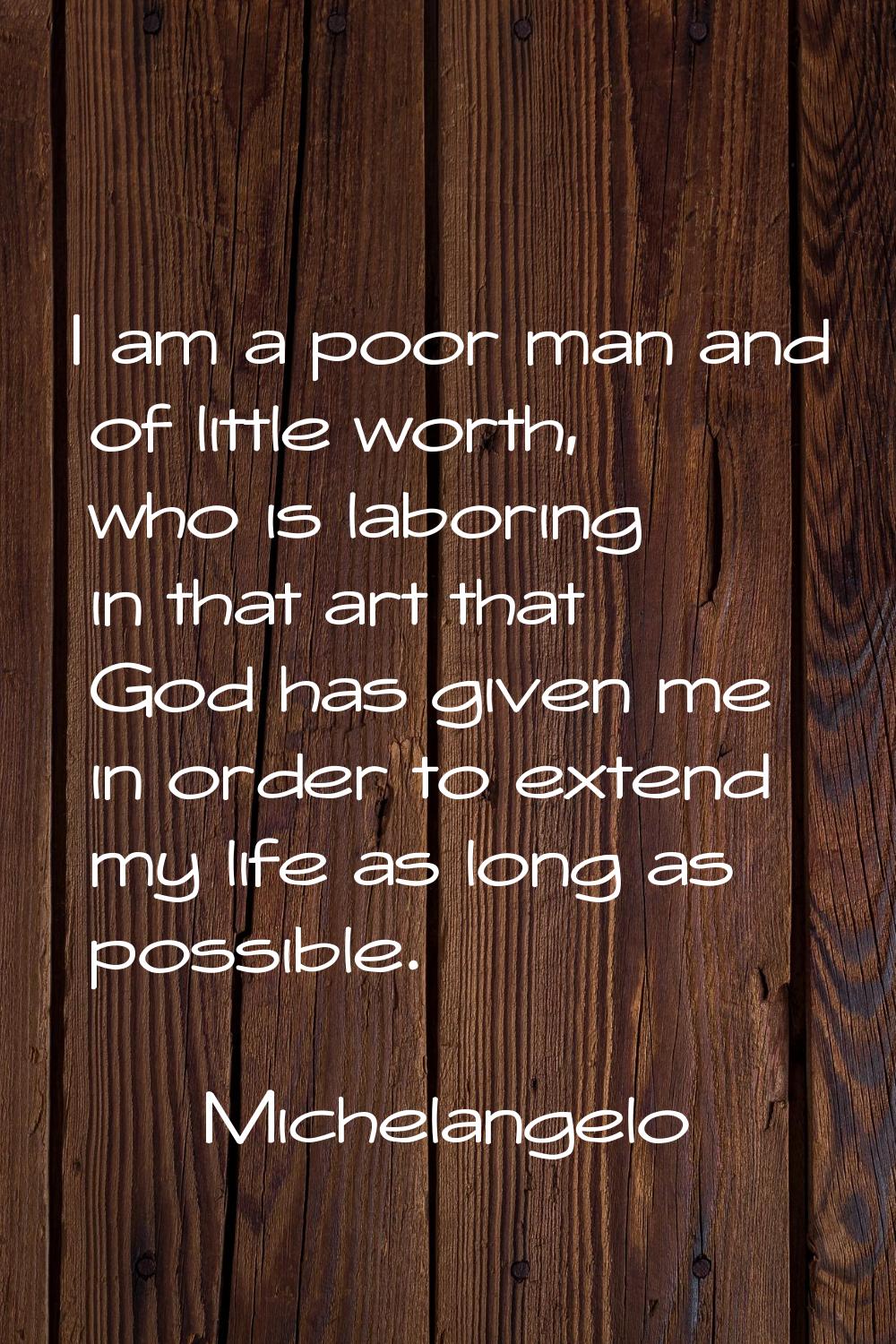 I am a poor man and of little worth, who is laboring in that art that God has given me in order to 