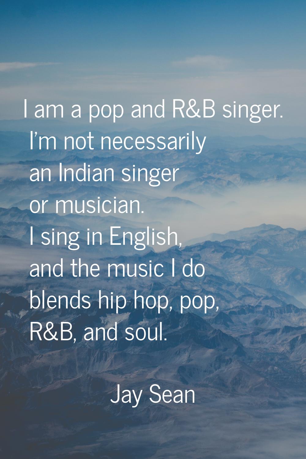 I am a pop and R&B singer. I'm not necessarily an Indian singer or musician. I sing in English, and