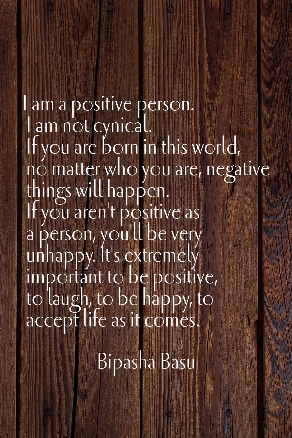 I am a positive person. I am not cynical. If you are born in this world, no matter who you are, neg