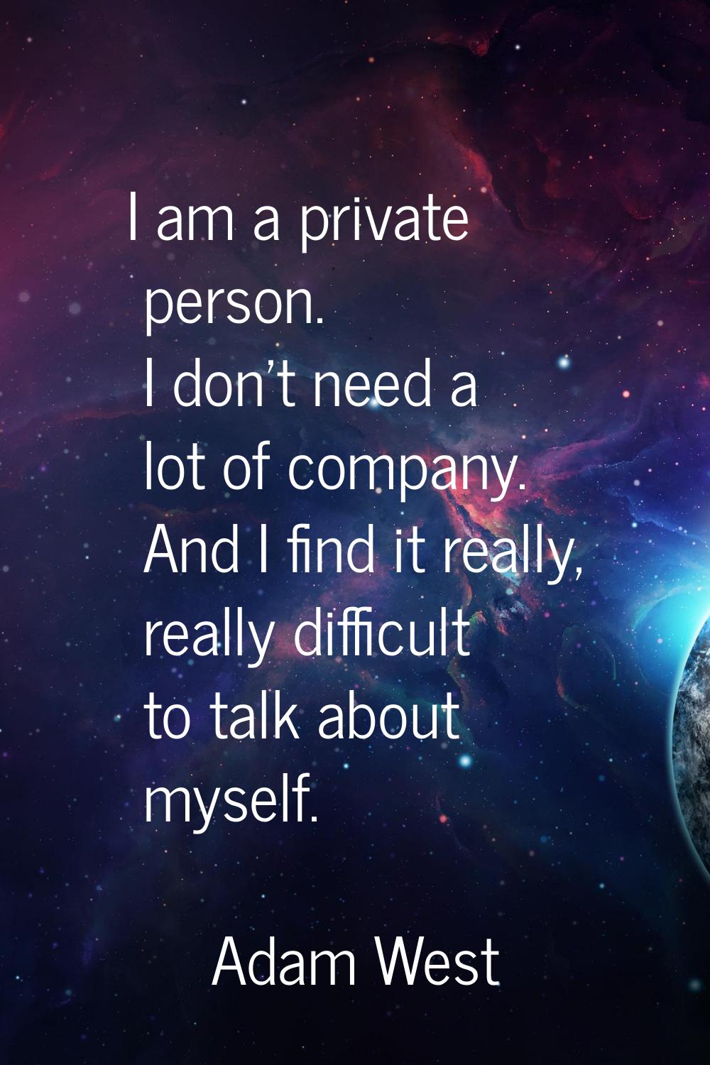 I am a private person. I don't need a lot of company. And I find it really, really difficult to tal