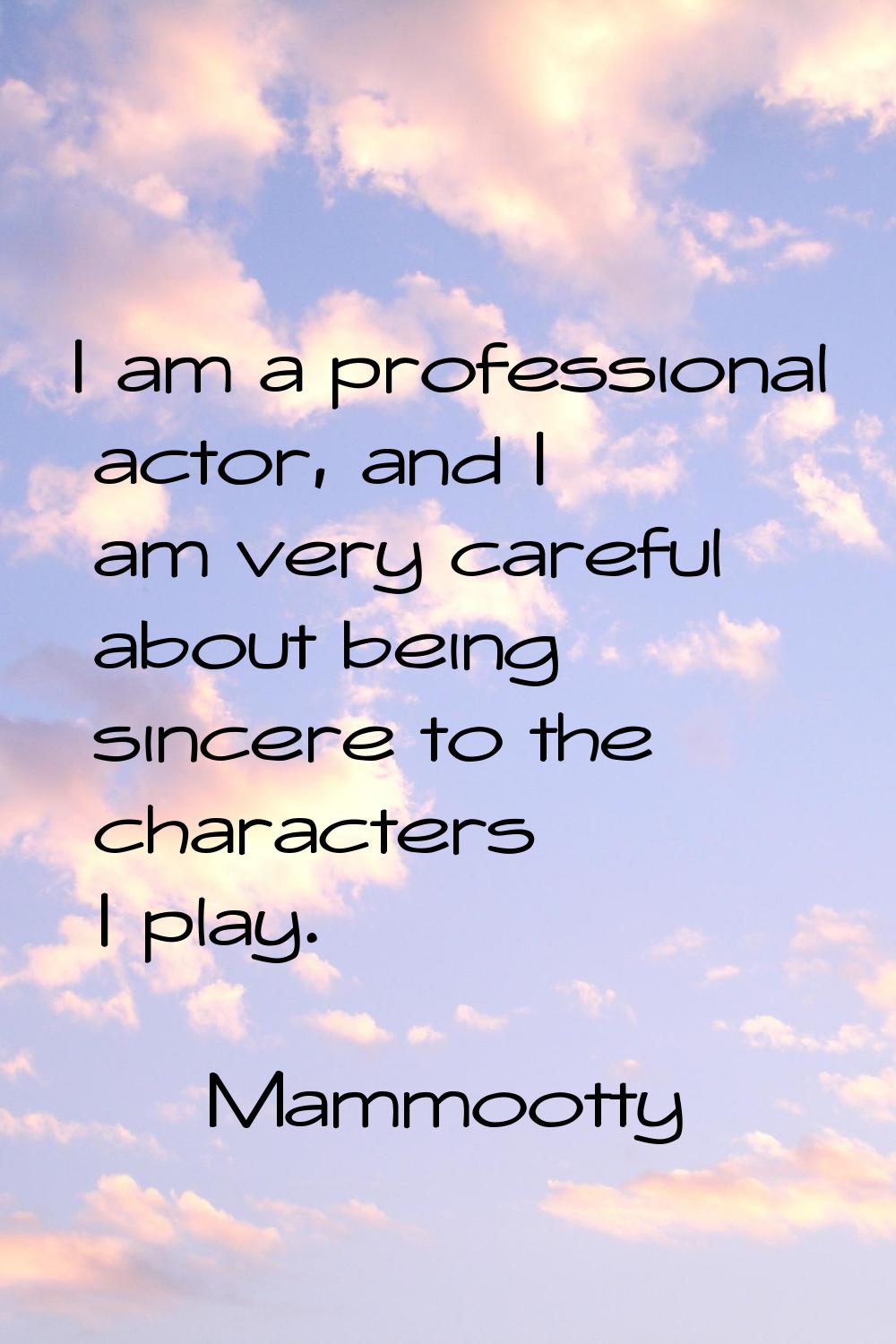 I am a professional actor, and I am very careful about being sincere to the characters I play.
