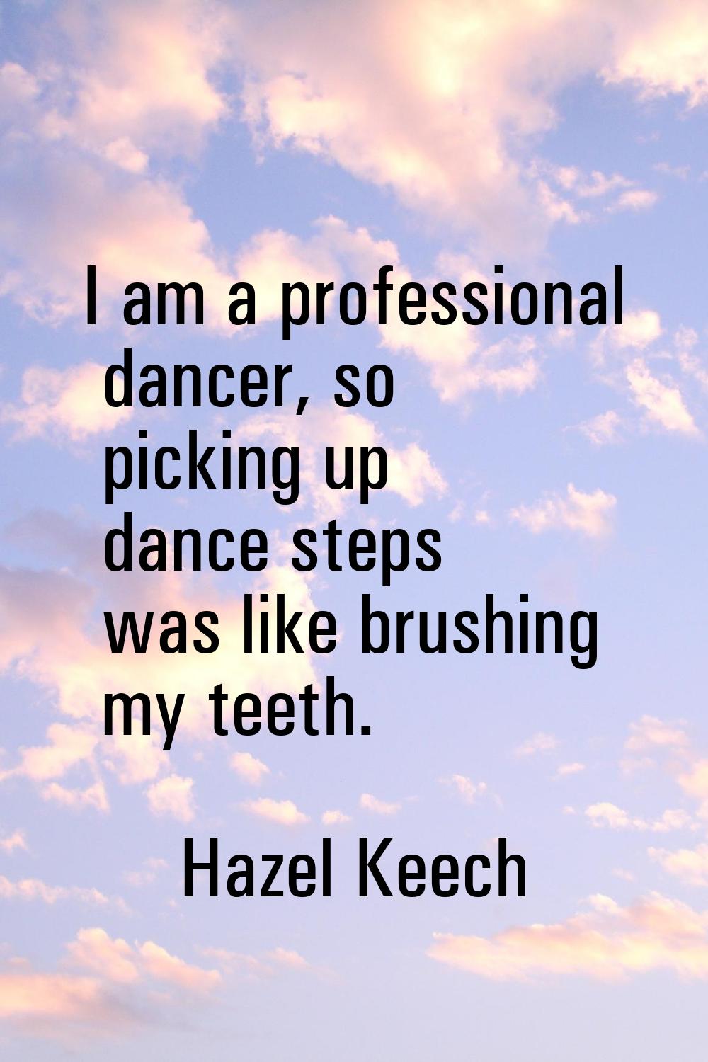 I am a professional dancer, so picking up dance steps was like brushing my teeth.