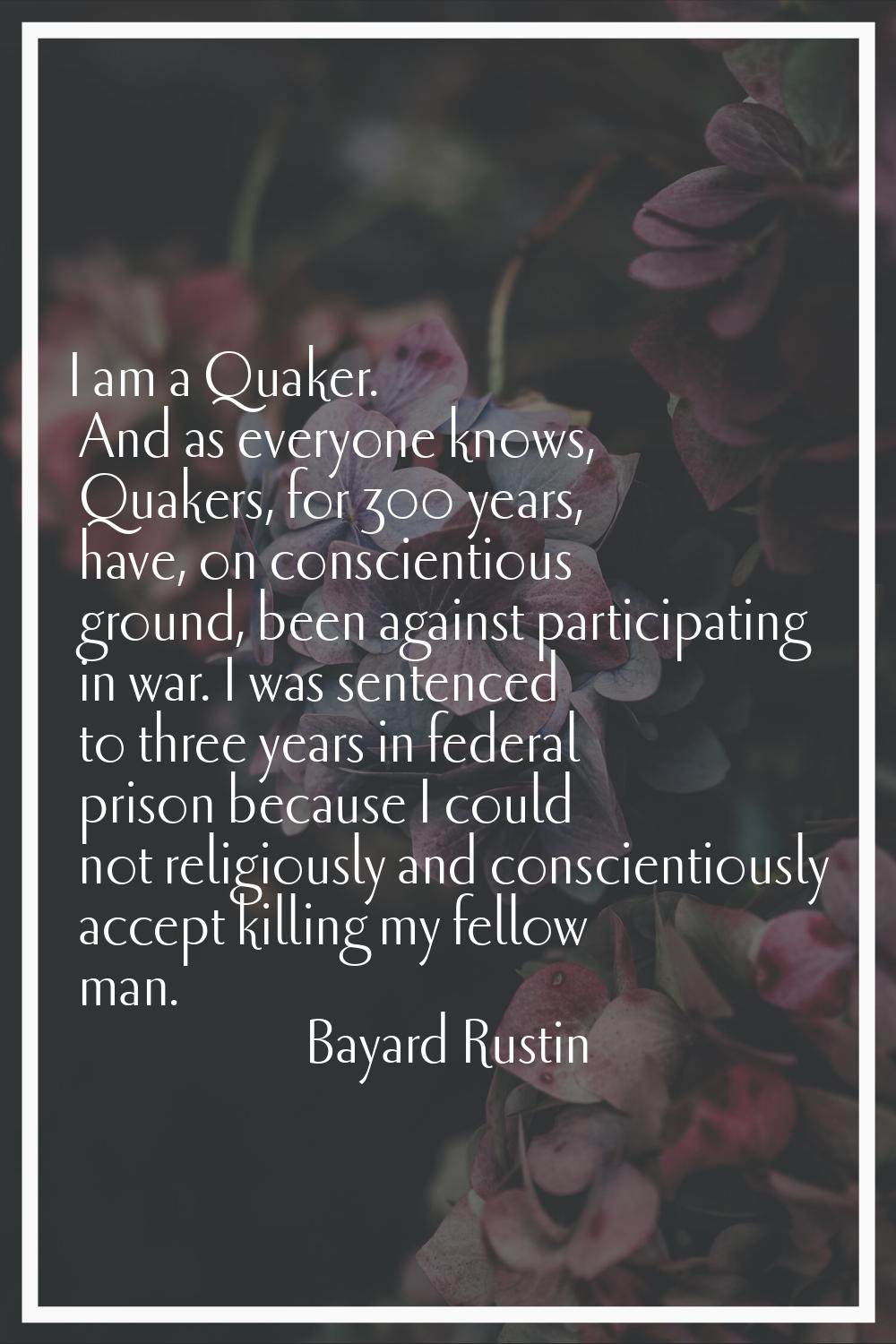 I am a Quaker. And as everyone knows, Quakers, for 300 years, have, on conscientious ground, been a