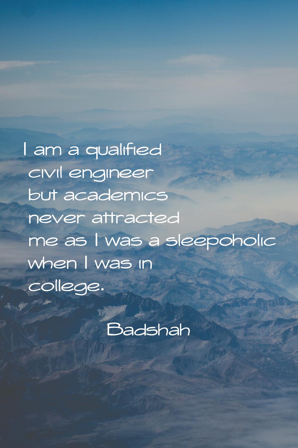 I am a qualified civil engineer but academics never attracted me as I was a sleepoholic when I was 