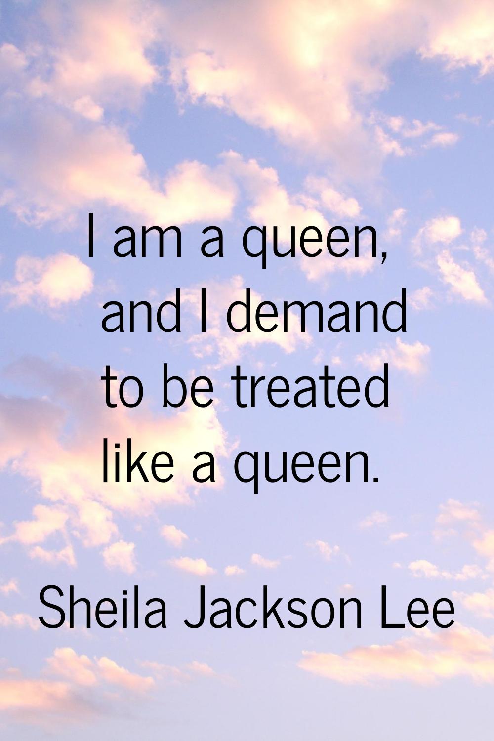 I am a queen, and I demand to be treated like a queen.