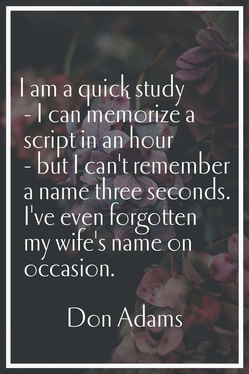 I am a quick study - I can memorize a script in an hour - but I can't remember a name three seconds