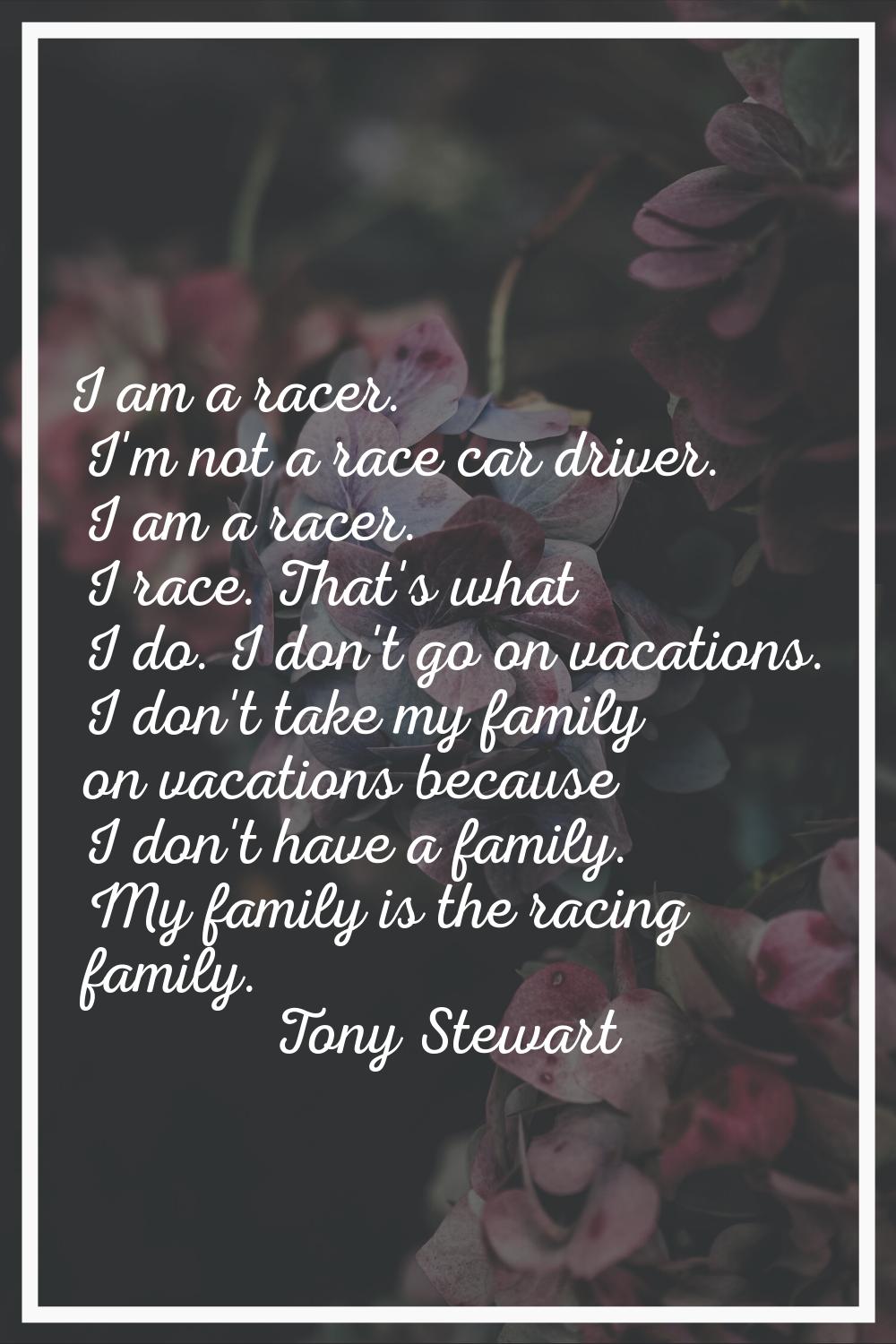 I am a racer. I'm not a race car driver. I am a racer. I race. That's what I do. I don't go on vaca