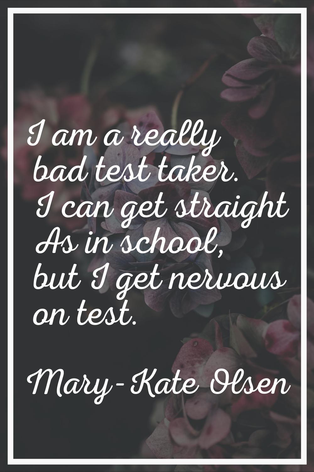 I am a really bad test taker. I can get straight As in school, but I get nervous on test.