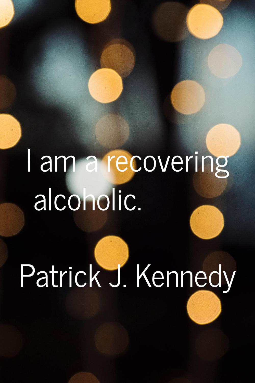I am a recovering alcoholic.