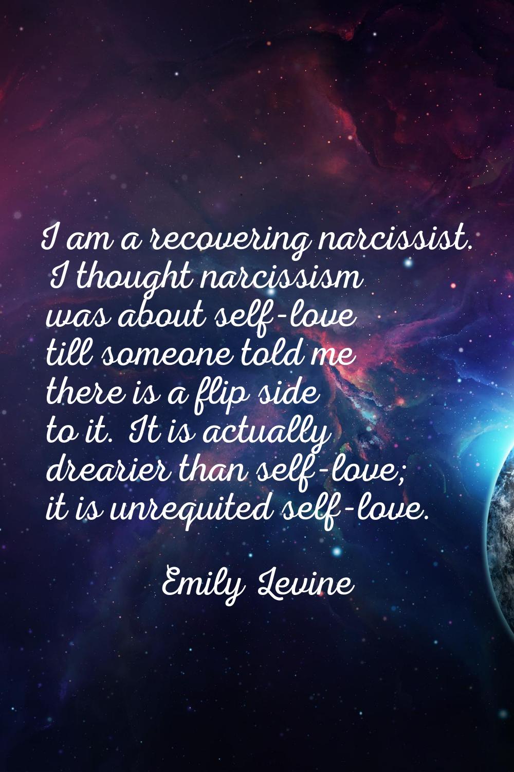 I am a recovering narcissist. I thought narcissism was about self-love till someone told me there i