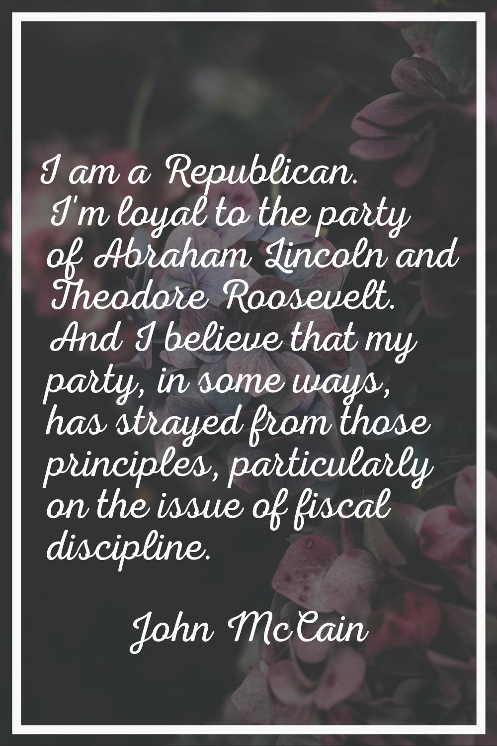 I am a Republican. I'm loyal to the party of Abraham Lincoln and Theodore Roosevelt. And I believe 