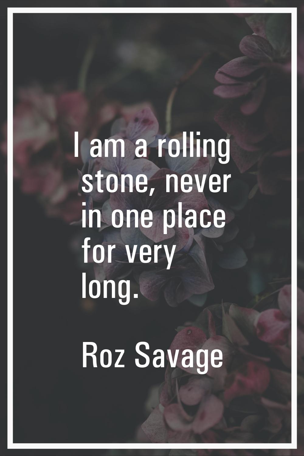 I am a rolling stone, never in one place for very long.
