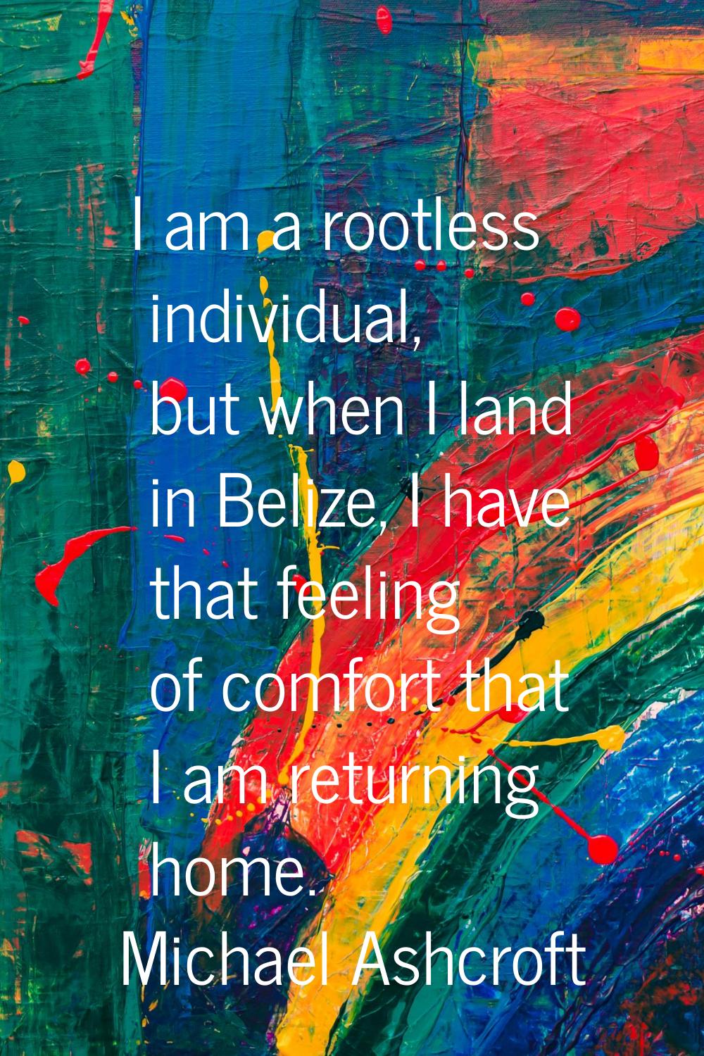 I am a rootless individual, but when I land in Belize, I have that feeling of comfort that I am ret