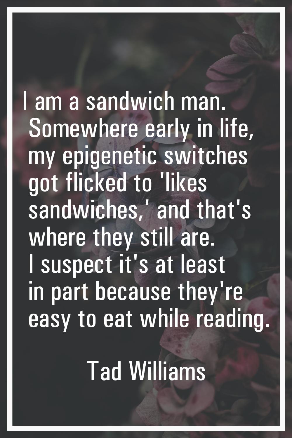 I am a sandwich man. Somewhere early in life, my epigenetic switches got flicked to 'likes sandwich