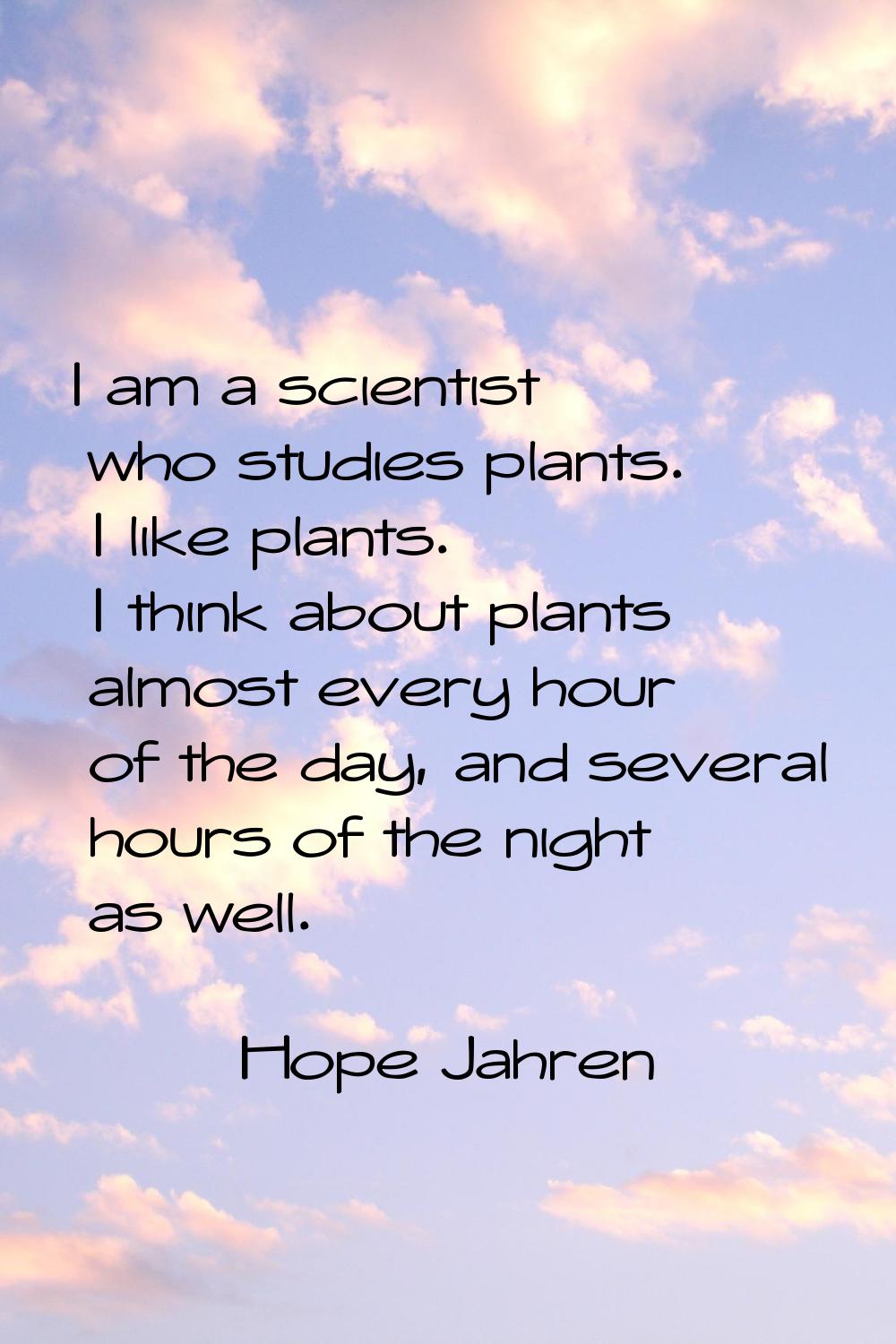 I am a scientist who studies plants. I like plants. I think about plants almost every hour of the d