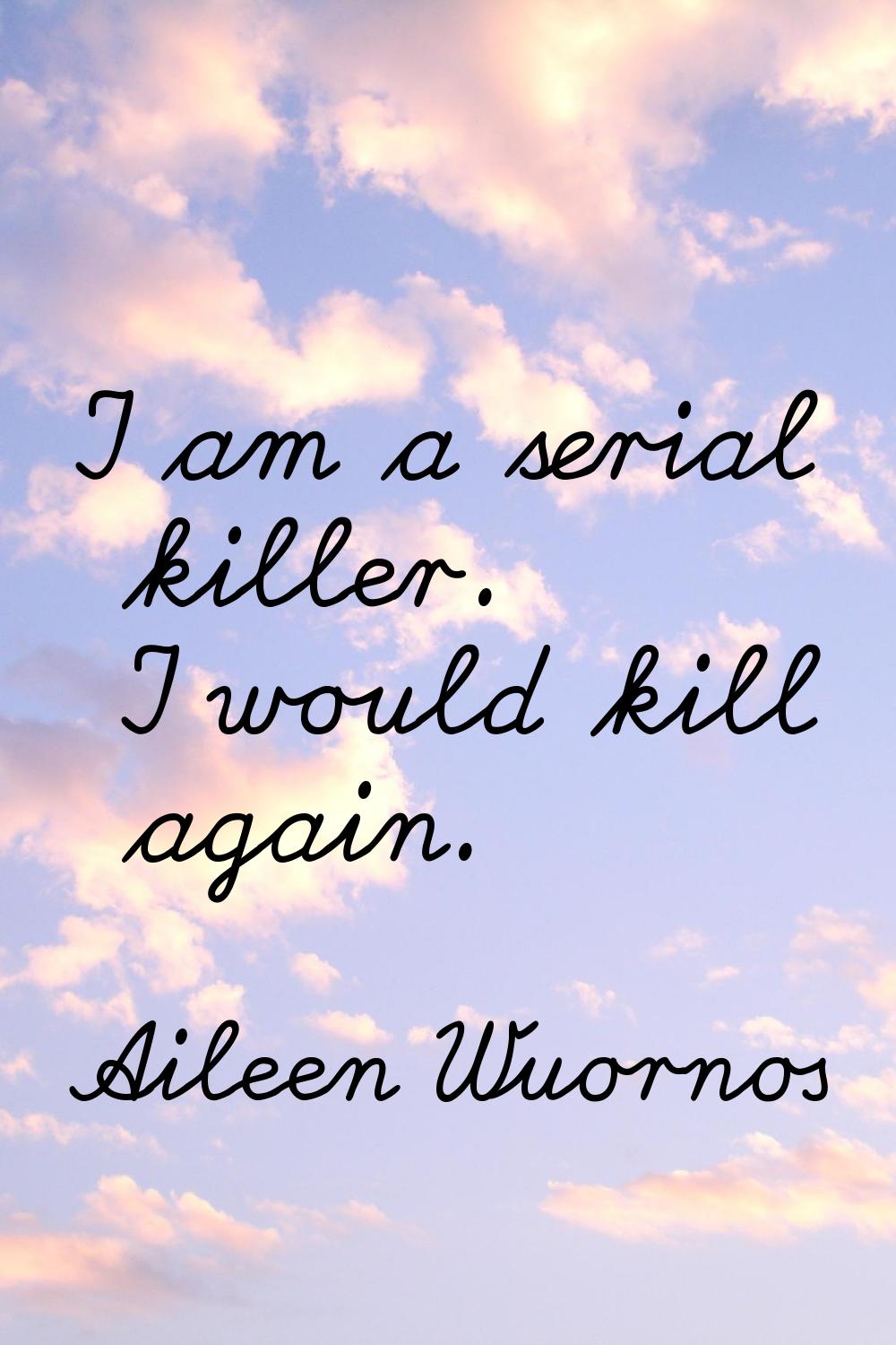 I am a serial killer. I would kill again.