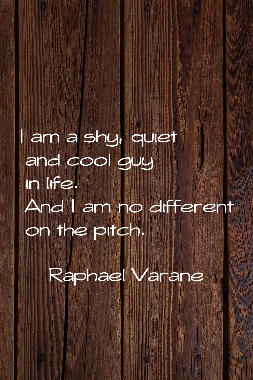 I am a shy, quiet and cool guy in life. And I am no different on the pitch.