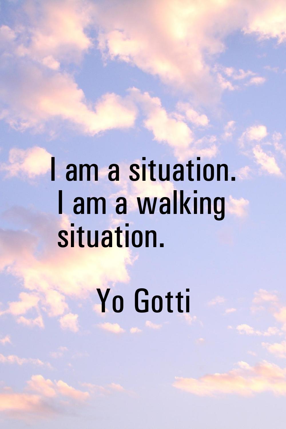 I am a situation. I am a walking situation.