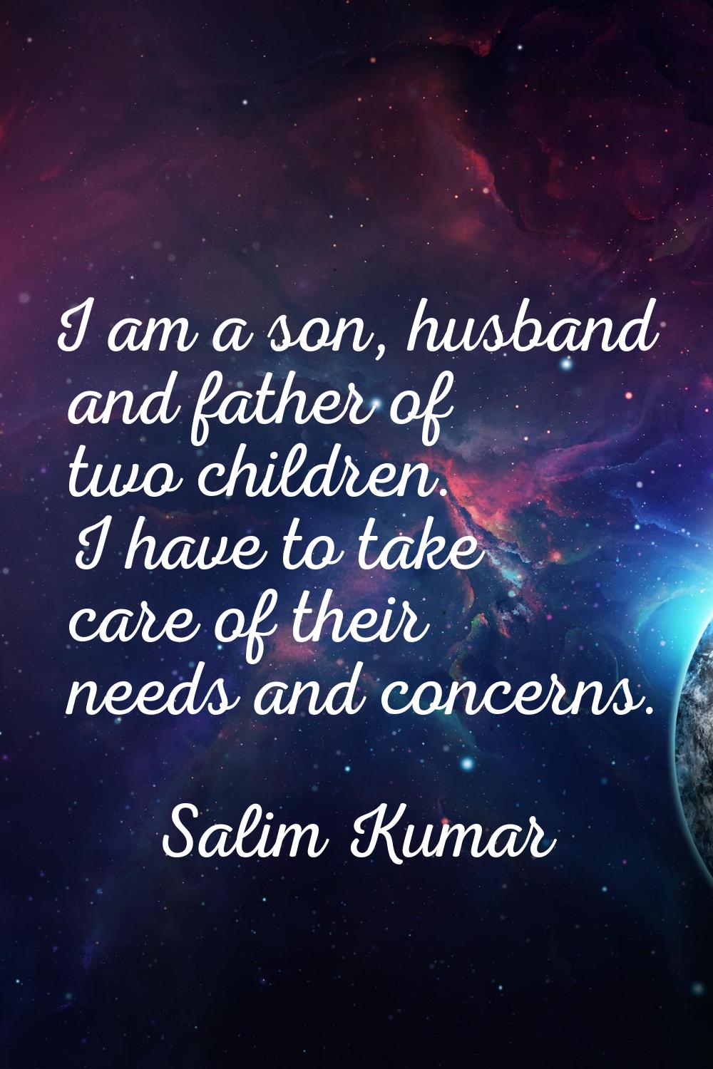 I am a son, husband and father of two children. I have to take care of their needs and concerns.