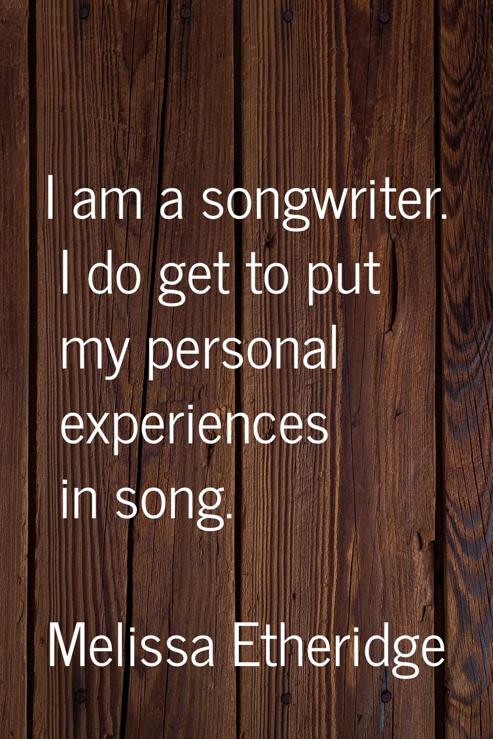 I am a songwriter. I do get to put my personal experiences in song.