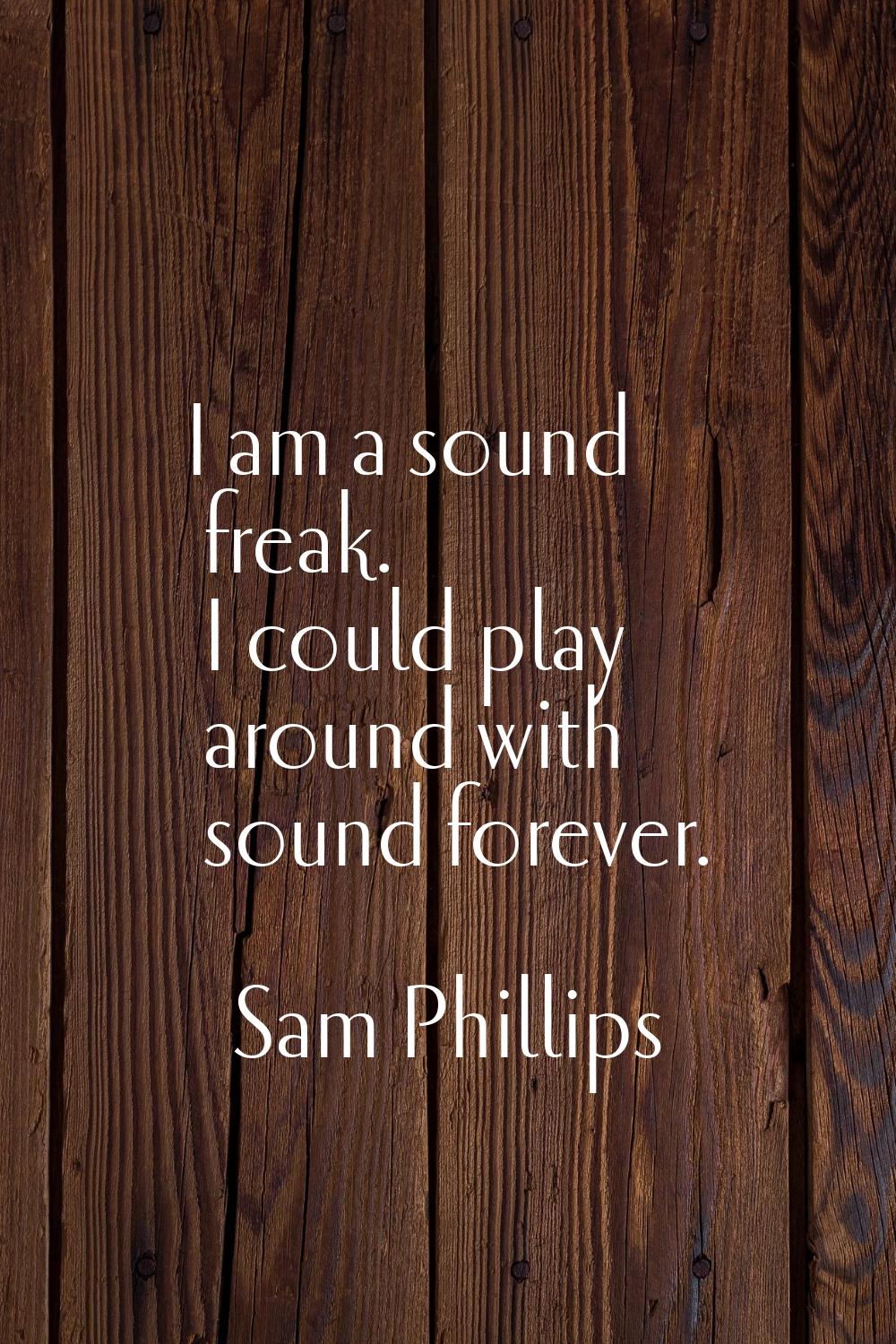 I am a sound freak. I could play around with sound forever.