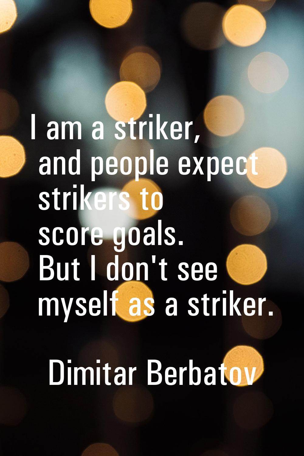 I am a striker, and people expect strikers to score goals. But I don't see myself as a striker.