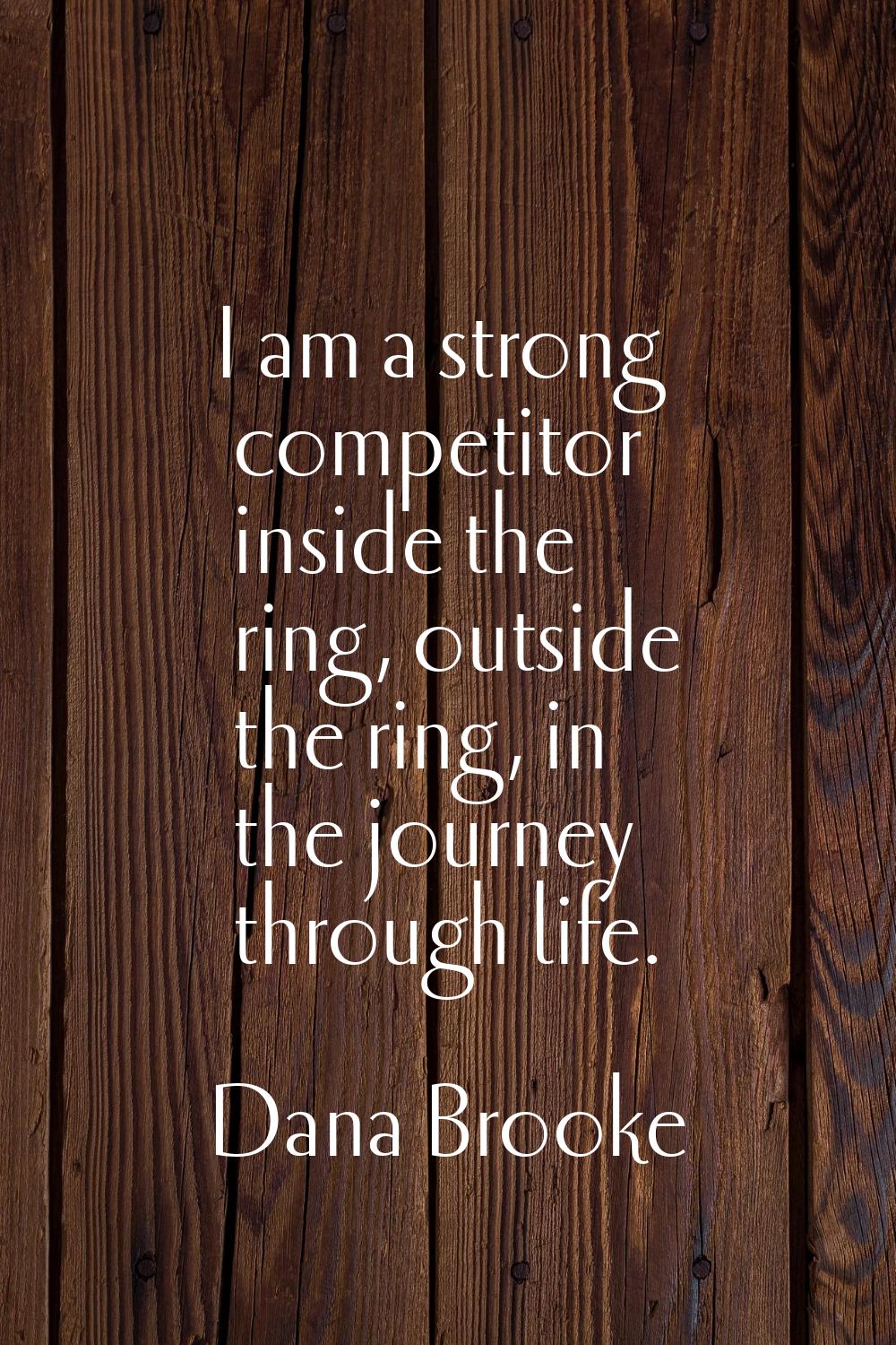 I am a strong competitor inside the ring, outside the ring, in the journey through life.