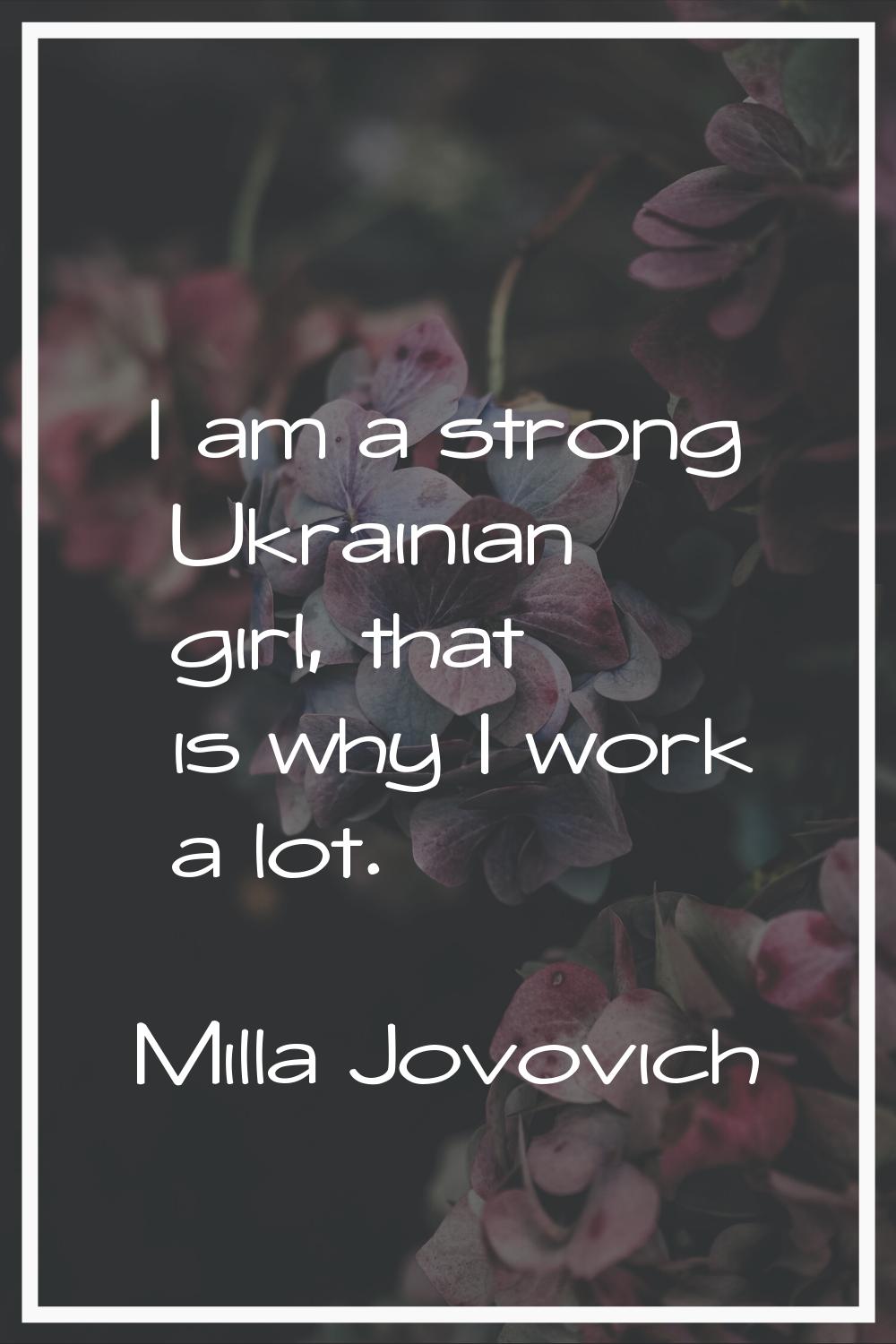 I am a strong Ukrainian girl, that is why I work a lot.
