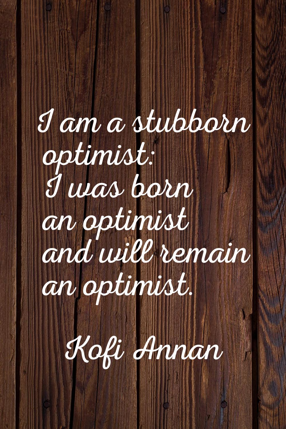 I am a stubborn optimist: I was born an optimist and will remain an optimist.