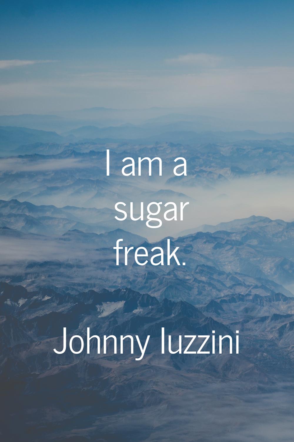 I am a sugar freak.