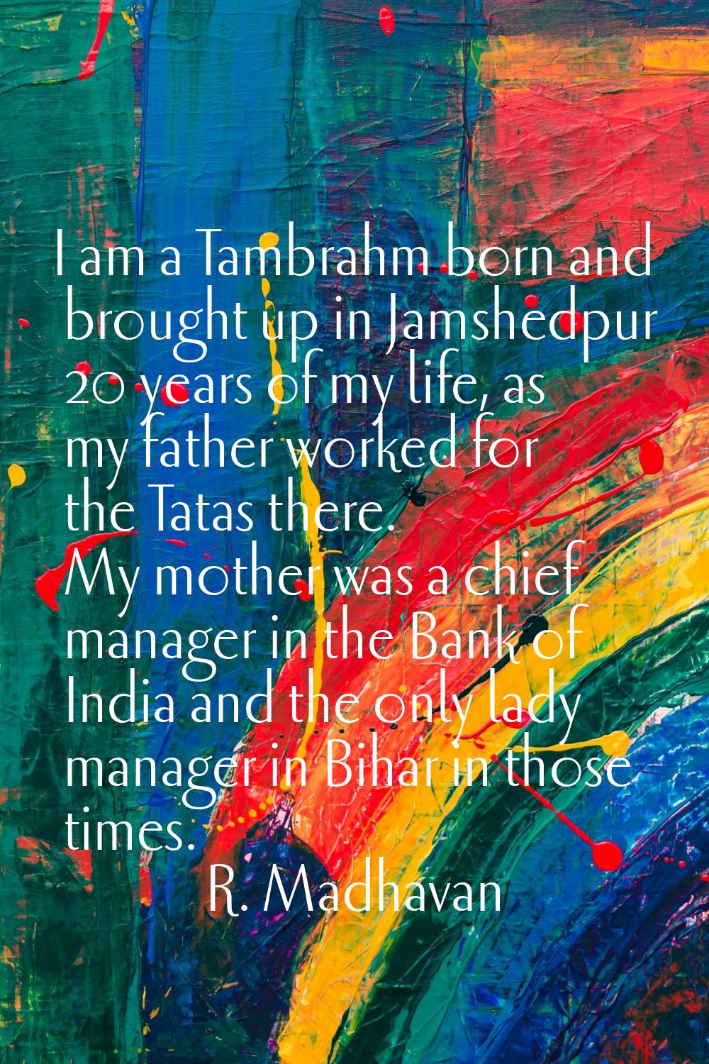 I am a Tambrahm born and brought up in Jamshedpur 20 years of my life, as my father worked for the 