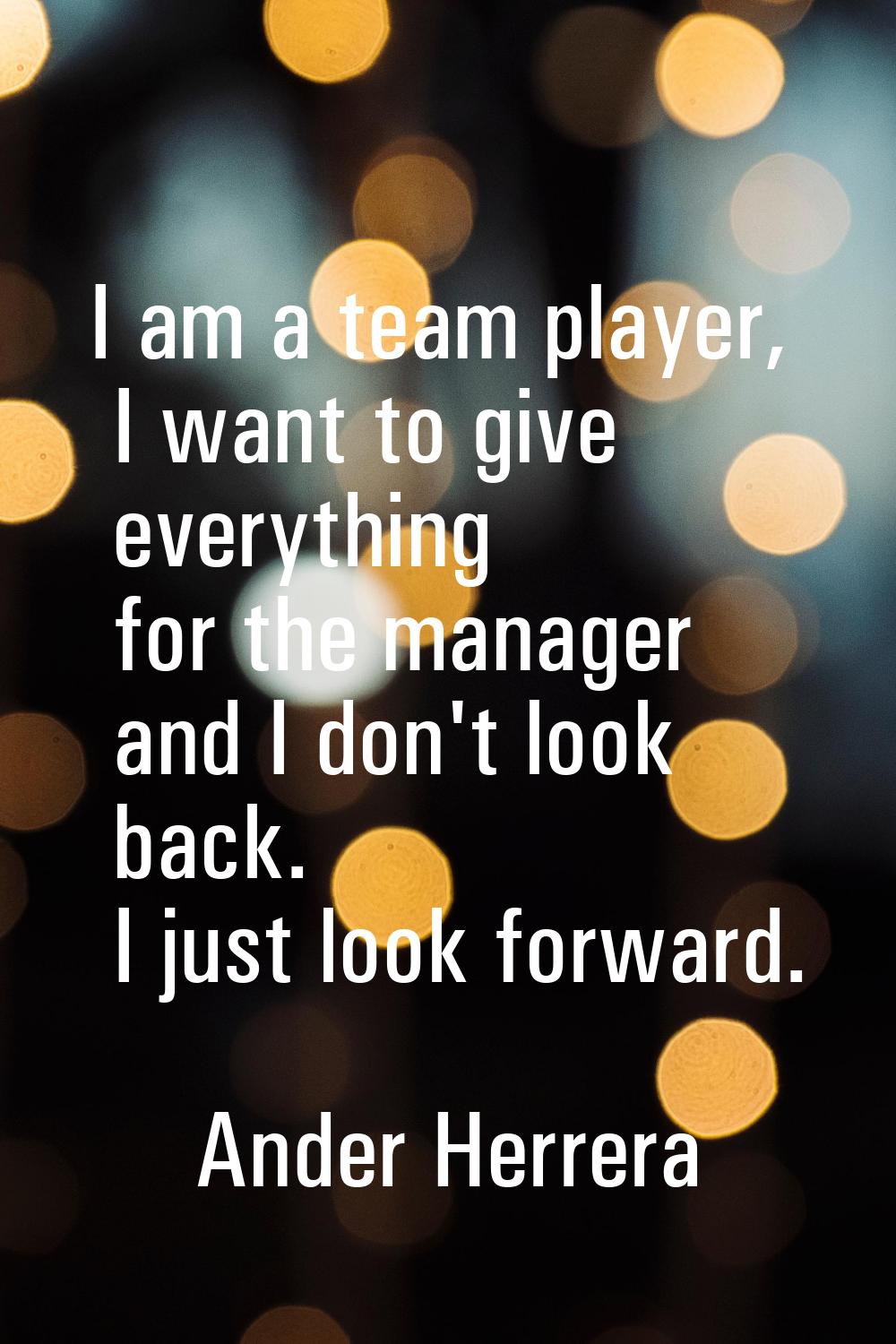 I am a team player, I want to give everything for the manager and I don't look back. I just look fo