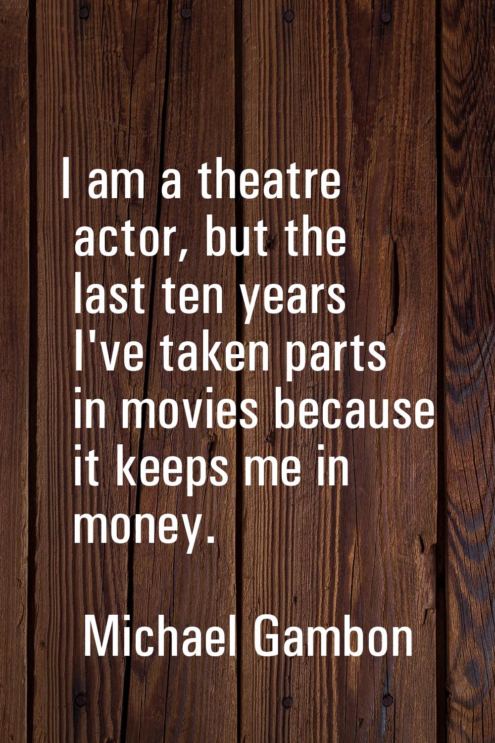 I am a theatre actor, but the last ten years I've taken parts in movies because it keeps me in mone