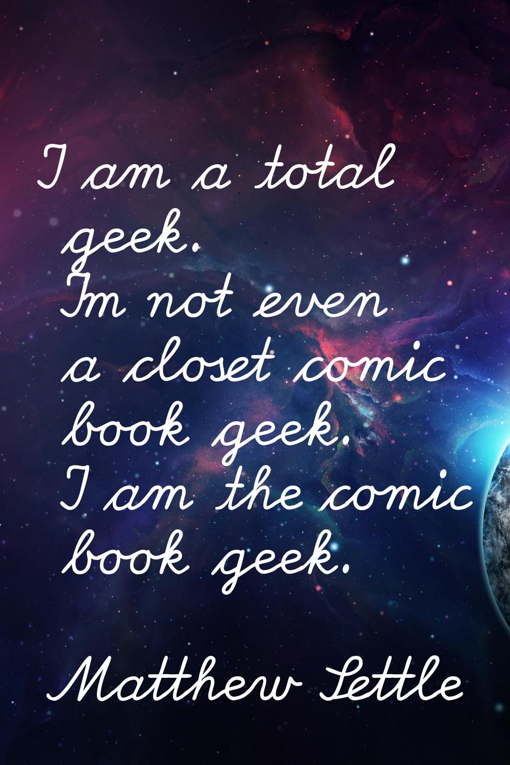 I am a total geek. I'm not even a closet comic book geek. I am the comic book geek.