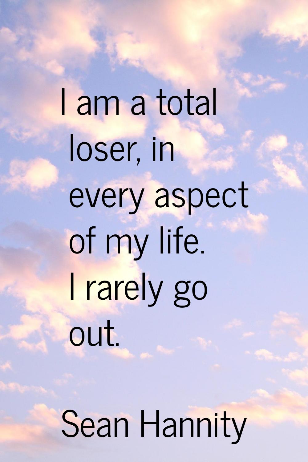 I am a total loser, in every aspect of my life. I rarely go out.