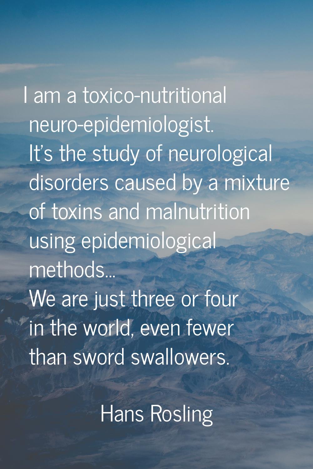 I am a toxico-nutritional neuro-epidemiologist. It's the study of neurological disorders caused by 