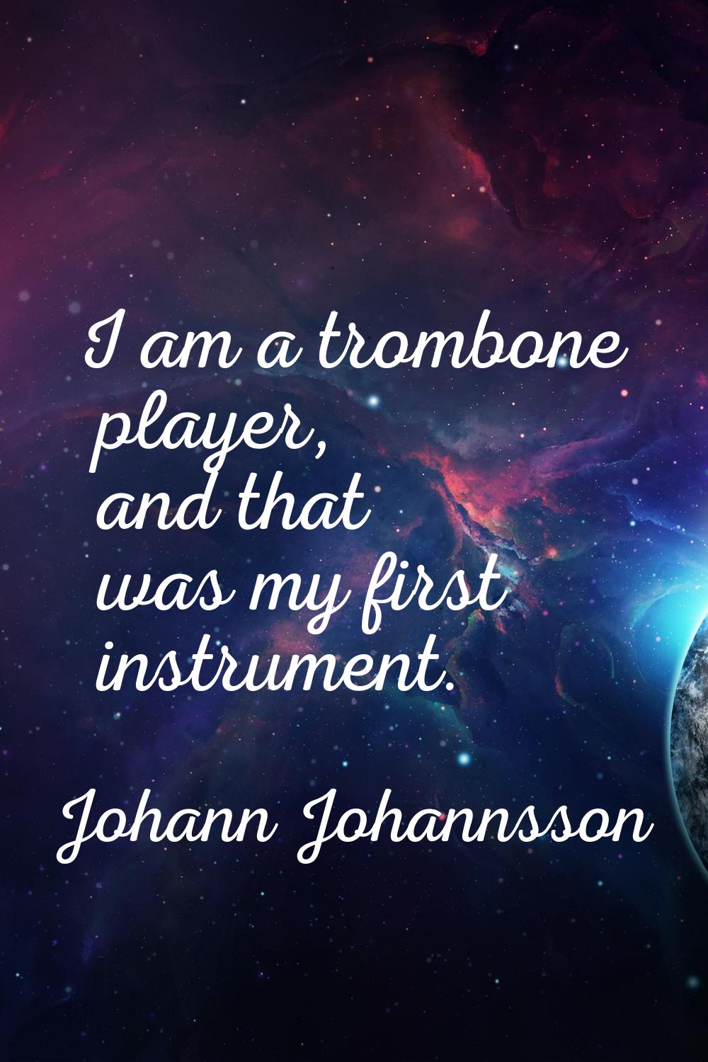 I am a trombone player, and that was my first instrument.