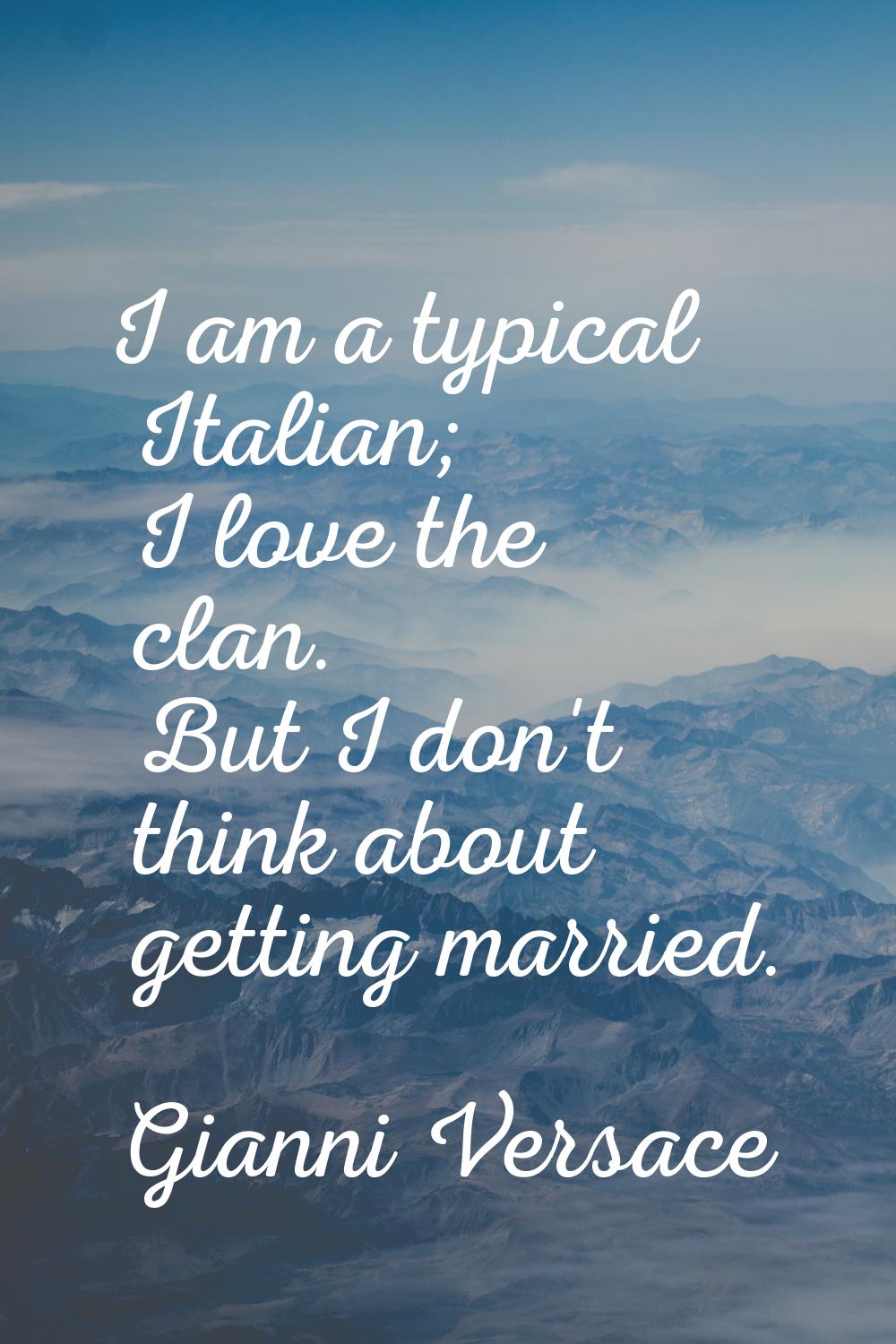 I am a typical Italian; I love the clan. But I don't think about getting married.