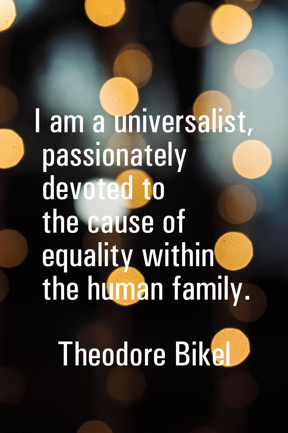 I am a universalist, passionately devoted to the cause of equality within the human family.