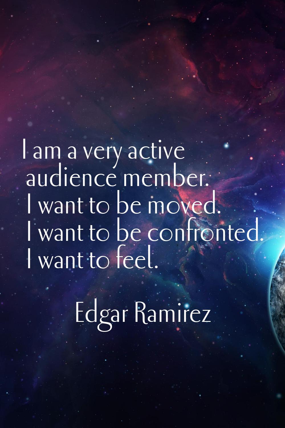 I am a very active audience member. I want to be moved. I want to be confronted. I want to feel.