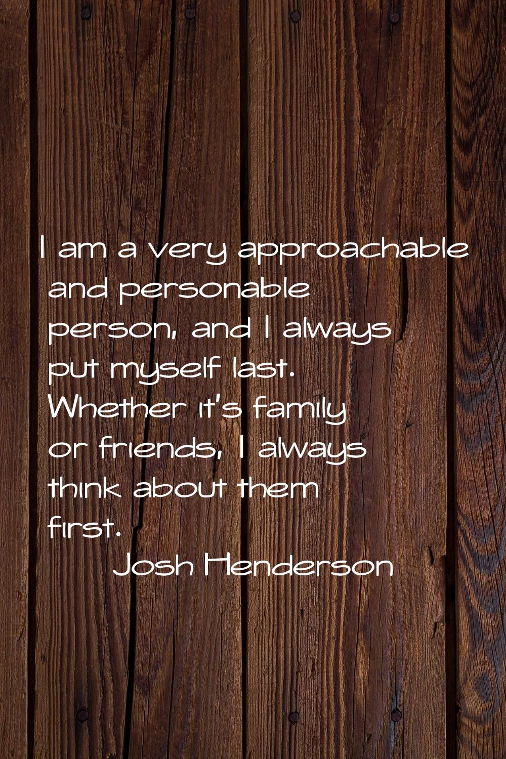 I am a very approachable and personable person, and I always put myself last. Whether it's family o