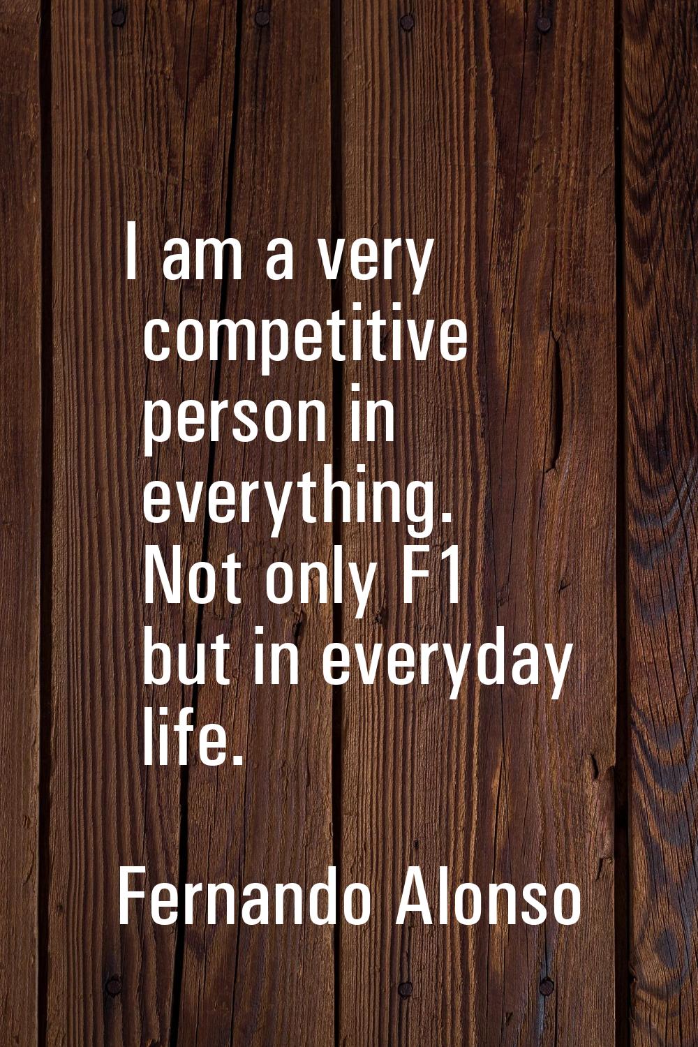 I am a very competitive person in everything. Not only F1 but in everyday life.