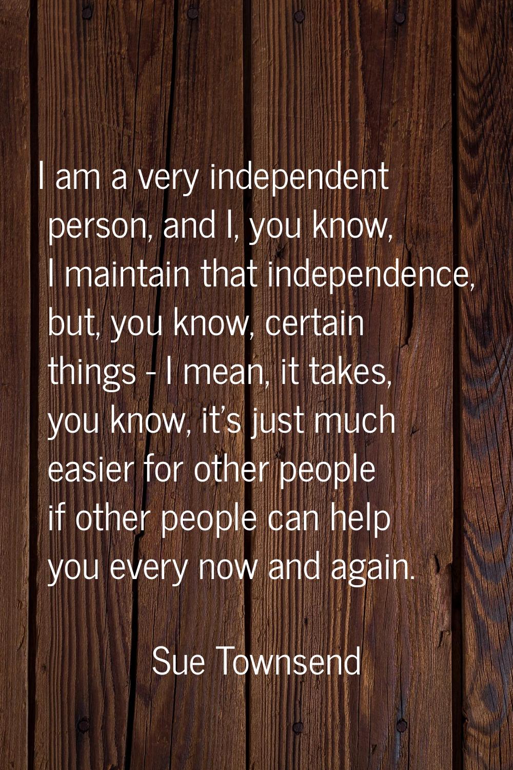 I am a very independent person, and I, you know, I maintain that independence, but, you know, certa