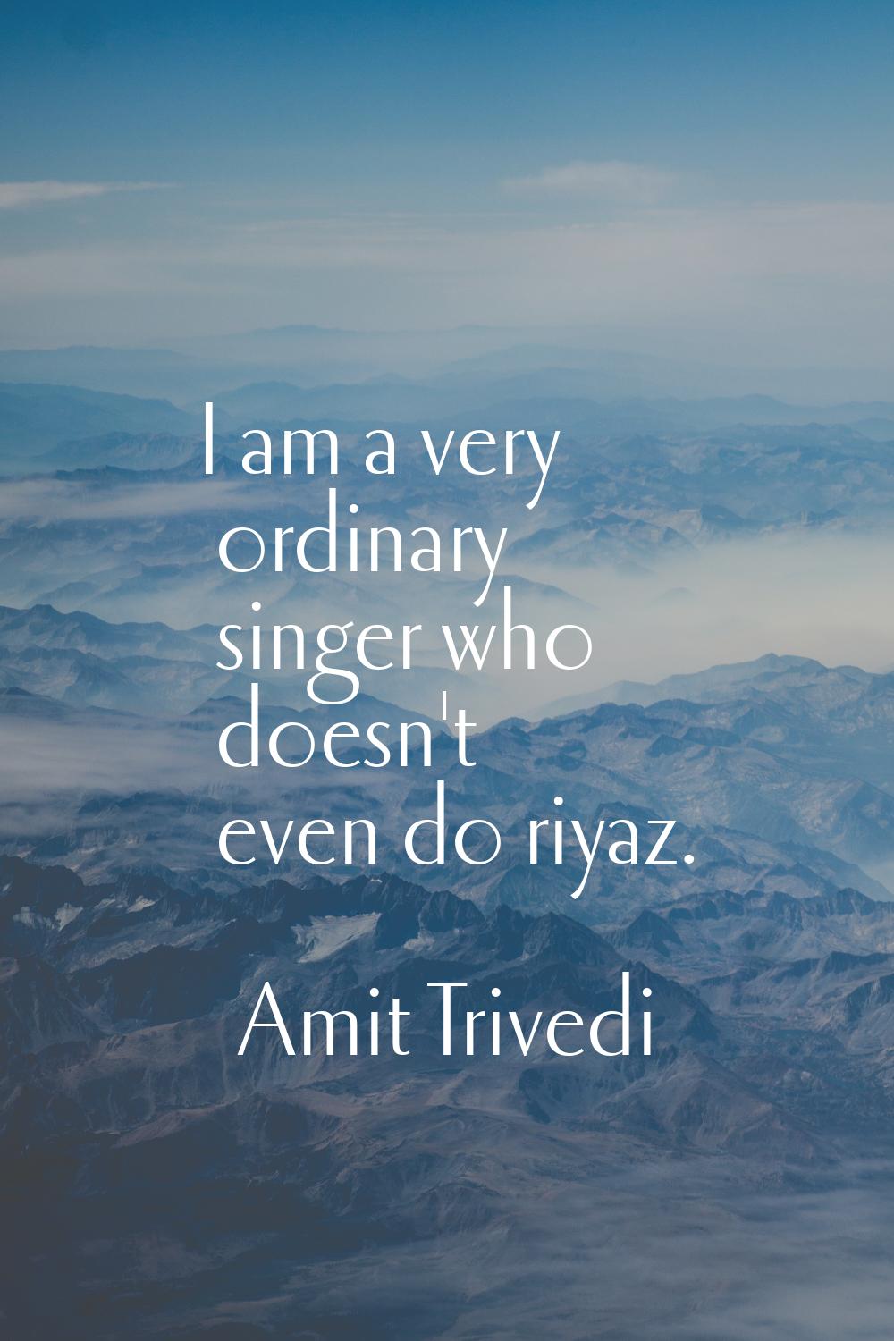 I am a very ordinary singer who doesn't even do riyaz.