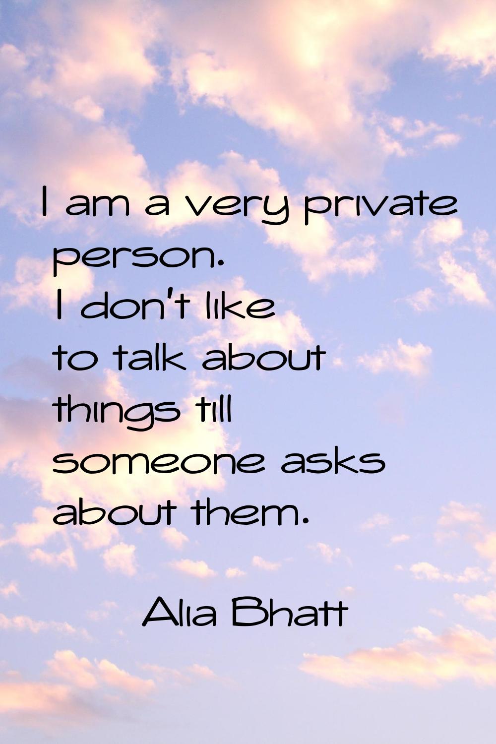 I am a very private person. I don't like to talk about things till someone asks about them.