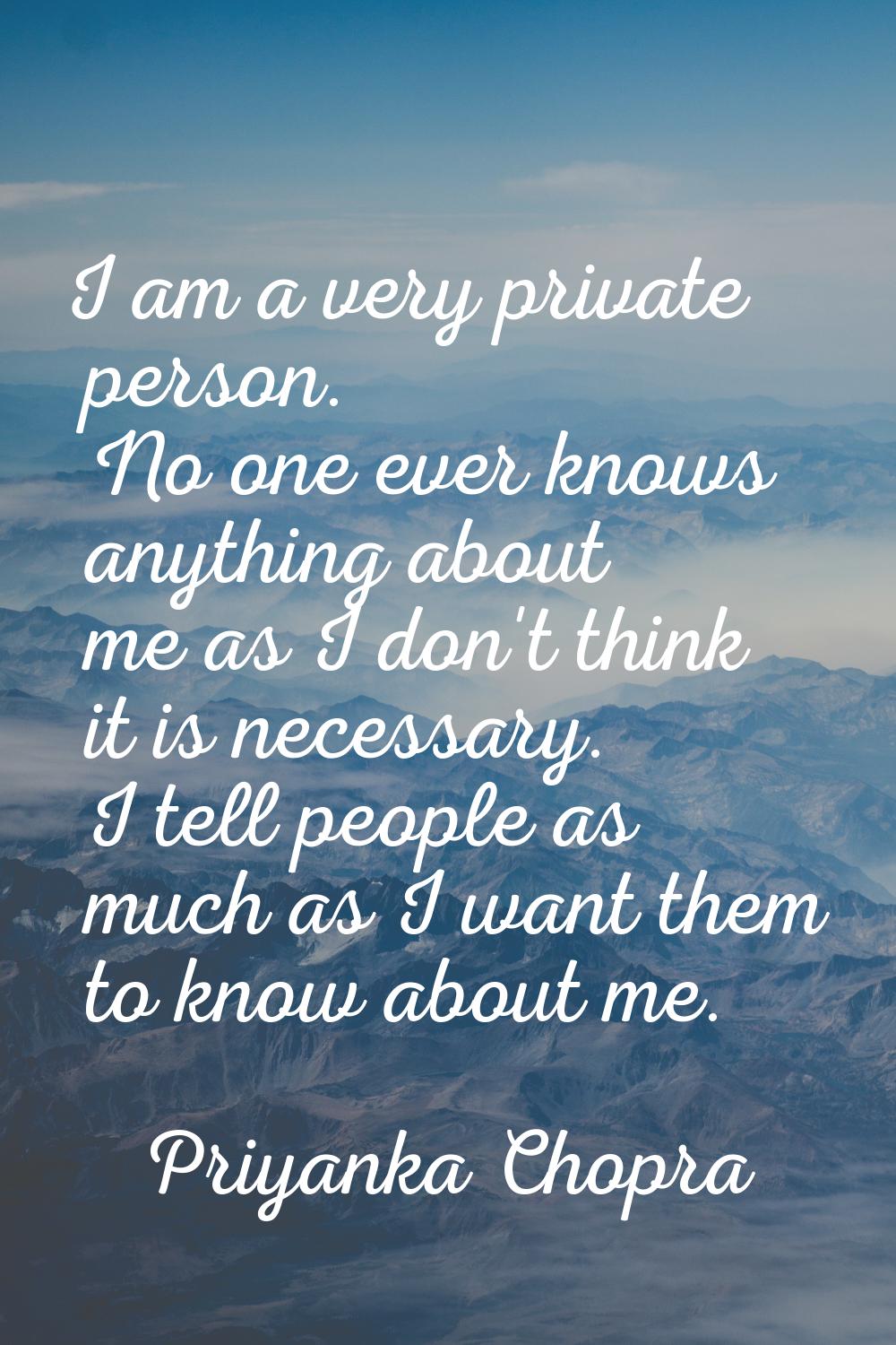 I am a very private person. No one ever knows anything about me as I don't think it is necessary. I